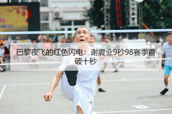 巴黎夜飞的红色闪电：谢震业9秒98赛季首破十秒
