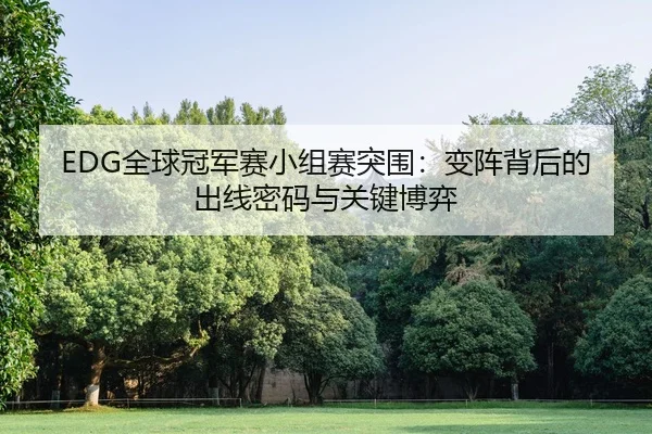 EDG全球冠军赛小组赛突围：变阵背后的出线密码与关键博弈