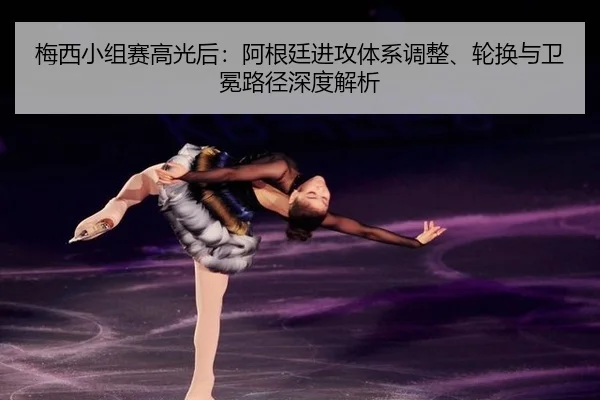 梅西小组赛高光后：阿根廷进攻体系调整、轮换与卫冕路径深度解析