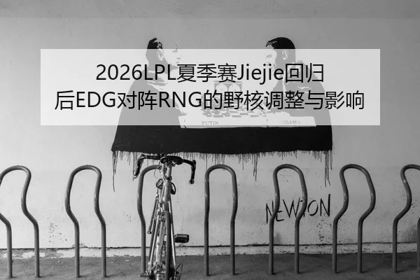 2026LPL夏季赛Jiejie回归后EDG对阵RNG的野核调整与影响